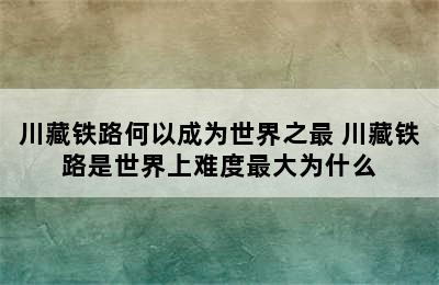 川藏铁路何以成为世界之最 川藏铁路是世界上难度最大为什么